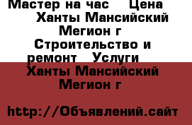 Мастер на час! › Цена ­ 100 - Ханты-Мансийский, Мегион г. Строительство и ремонт » Услуги   . Ханты-Мансийский,Мегион г.